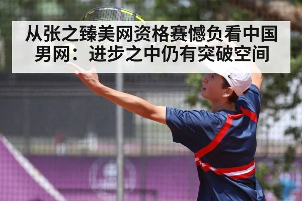 从张之臻美网资格赛憾负看中国男网：进步之中仍有突破空间