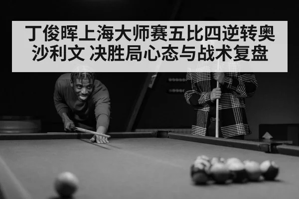丁俊晖上海大师赛五比四逆转奥沙利文 决胜局心态与战术复盘