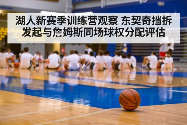湖人新赛季训练营观察 东契奇挡拆发起与詹姆斯同场球权分配评估（ayx）